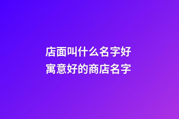 店面叫什么名字好 寓意好的商店名字-第1張-店鋪起名-玄機派